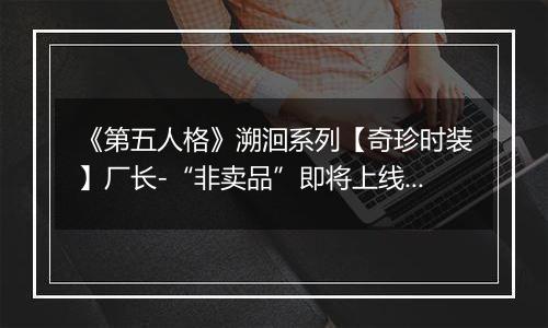 《第五人格》溯洄系列【奇珍时装】厂长-“非卖品”即将上线！