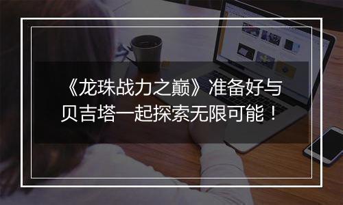 《龙珠战力之巅》准备好与贝吉塔一起探索无限可能！