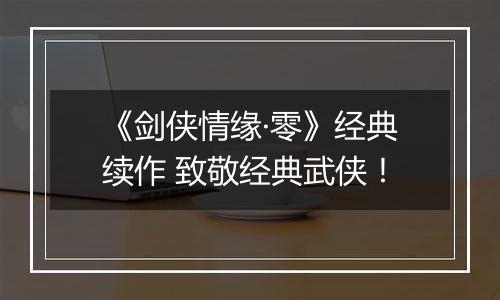 《剑侠情缘·零》经典续作 致敬经典武侠！