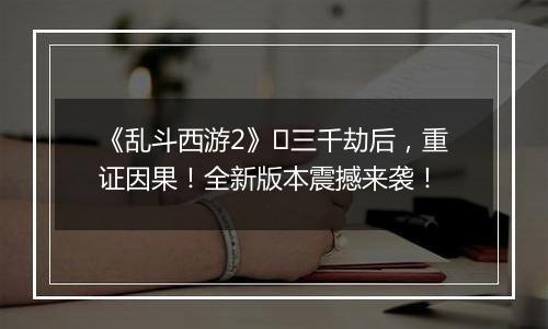 《乱斗西游2》​三千劫后，重证因果！全新版本震撼来袭！