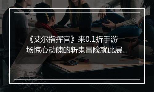 《艾尔指挥官》来0.1折手游一场惊心动魄的斩鬼冒险就此展开！