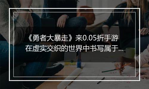《勇者大暴走》来0.05折手游在虚实交织的世界中书写属于自己的传奇史诗！