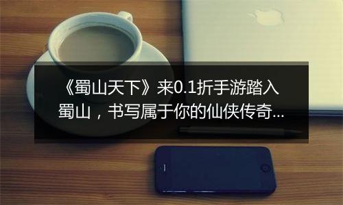 《蜀山天下》来0.1折手游踏入蜀山，书写属于你的仙侠传奇！