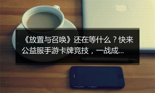 《放置与召唤》还在等什么？快来公益服手游卡牌竞技，一战成神！