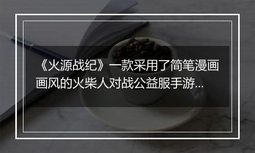 《火源战纪》一款采用了简笔漫画画风的火柴人对战公益服手游！