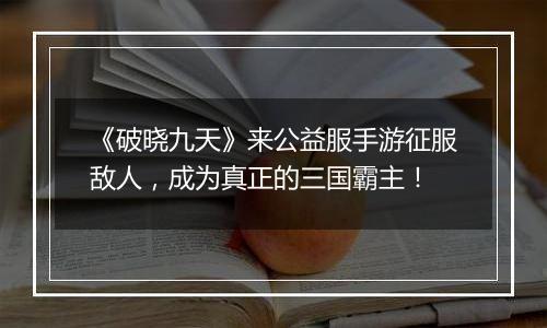 《破晓九天》来公益服手游征服敌人，成为真正的三国霸主！