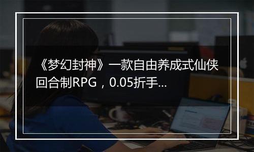 《梦幻封神》一款自由养成式仙侠回合制RPG，0.05折手游！