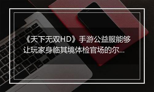 《天下无双HD》手游公益服能够让玩家身临其境体检官场的尔虞我诈。
