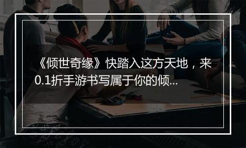 《倾世奇缘》快踏入这方天地，来0.1折手游书写属于你的倾世传奇！