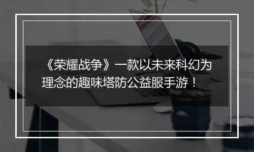 《荣耀战争》一款以未来科幻为理念的趣味塔防公益服手游！