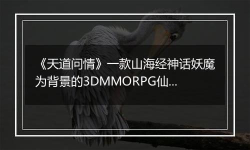 《天道问情》一款山海经神话妖魔为背景的3DMMORPG仙侠0.1折手游！