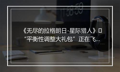 《无尽的拉格朗日-星际猎人》​“平衡性调整大礼包”正在飞来！