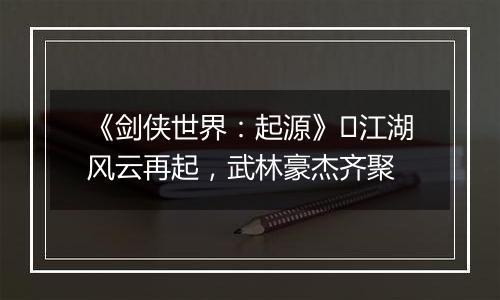 《剑侠世界：起源》​江湖风云再起，武林豪杰齐聚