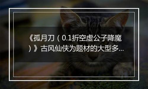 《孤月刀（0.1折空虚公子降魔）》古风仙侠为题材的大型多人在线角色扮演公益服手游！