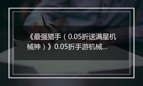 《最强猎手（0.05折送满星机械神）》0.05折手游机械神本体免费送至满星！