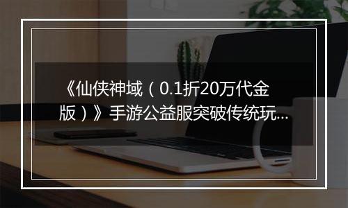 《仙侠神域（0.1折20万代金版）》手游公益服突破传统玩法，实时强战PK！