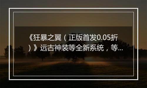 《狂暴之翼（正版首发0.05折）》远古神装等全新系统，等你来0.05折手游体验！