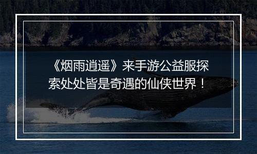 《烟雨逍遥》来手游公益服探索处处皆是奇遇的仙侠世界！
