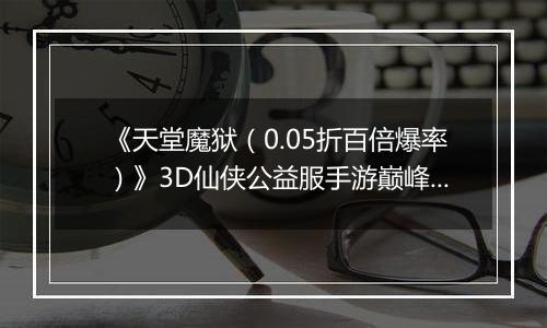《天堂魔狱（0.05折百倍爆率）》3D仙侠公益服手游巅峰之作启程主线奇缘双休共进！