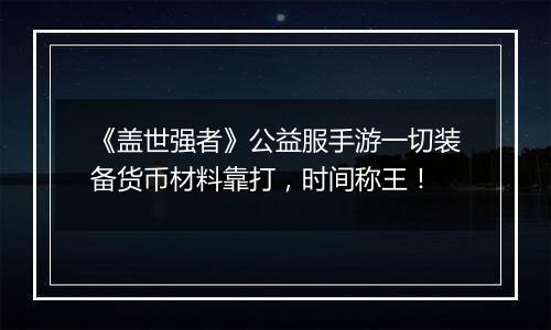 《盖世强者》公益服手游一切装备货币材料靠打，时间称王！