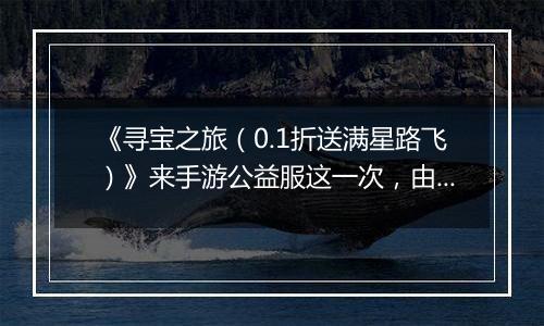 《寻宝之旅（0.1折送满星路飞）》来手游公益服这一次，由你主导结局！