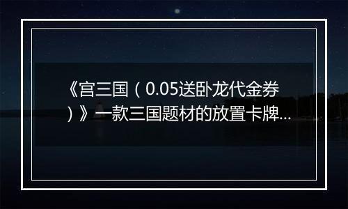 《宫三国（0.05送卧龙代金券）》一款三国题材的放置卡牌公益服手游！