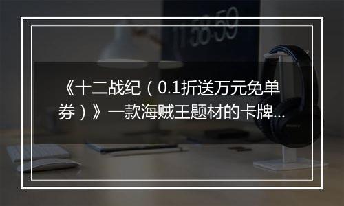 《十二战纪（0.1折送万元免单券）》一款海贼王题材的卡牌对战公益服手游！