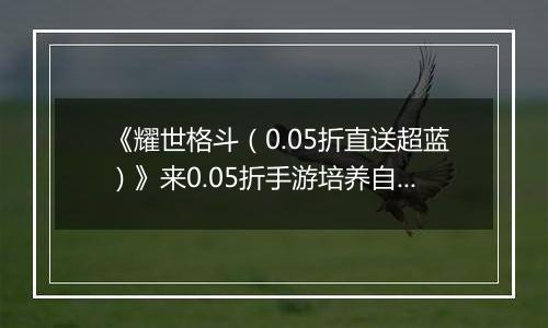 《耀世格斗（0.05折直送超蓝）》来0.05折手游培养自己喜欢的英雄队伍，体验最经典的龙珠激斗！