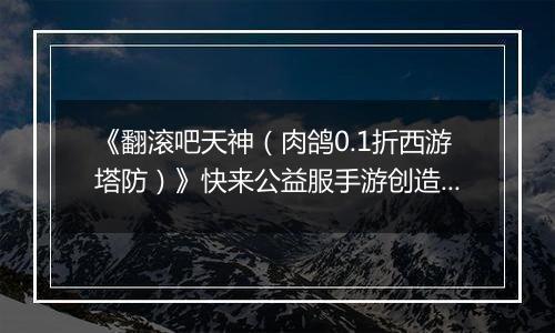 《翻滚吧天神（肉鸽0.1折西游塔防）》快来公益服手游创造属于你的塔防传奇吧！