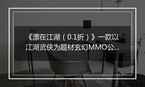 《漂在江湖（0.1折）》一款以江湖武侠为题材玄幻MMO公益服手游！