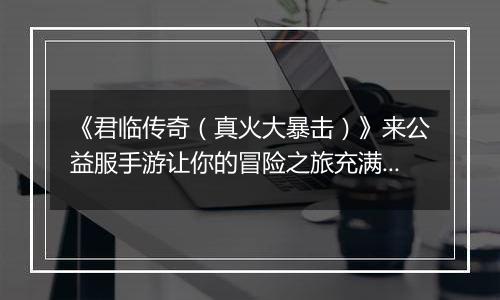 《君临传奇（真火大暴击）》来公益服手游让你的冒险之旅充满无限可能!