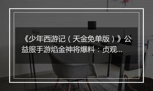 《少年西游记（天金免单版）》公益服手游焰金神将爆料：贞观·太宗情报抢先看！