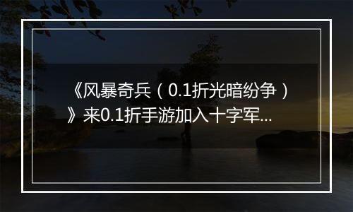 《风暴奇兵（0.1折光暗纷争）》来0.1折手游加入十字军远征，属于勇者的魔幻史诗正在书写！