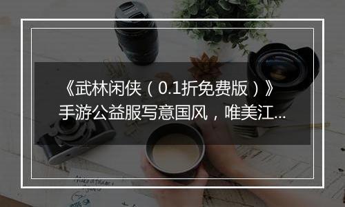 《武林闲侠（0.1折免费版）》手游公益服写意国风，唯美江湖飞升再破巅峰！