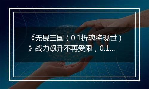 《无畏三国（0.1折魂将现世）》战力飙升不再受限，0.1折手游助你平定乱世，一统天下！