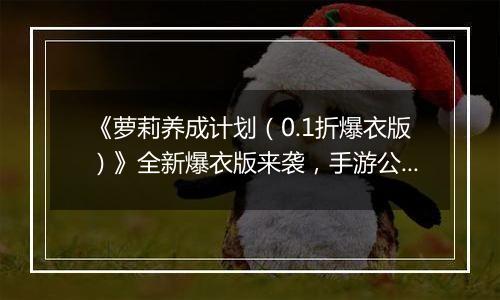 《萝莉养成计划（0.1折爆衣版）》全新爆衣版来袭，手游公益服全场充值0.1折！