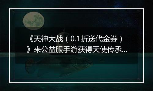 《天神大战（0.1折送代金券）》来公益服手游获得天使传承，化身大天使勇斗魔王！