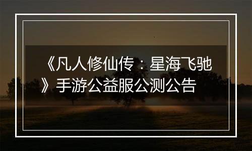 《凡人修仙传：星海飞驰》手游公益服公测公告