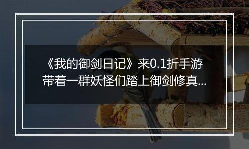 《我的御剑日记》来0.1折手游带着一群妖怪们踏上御剑修真的趣味之旅！