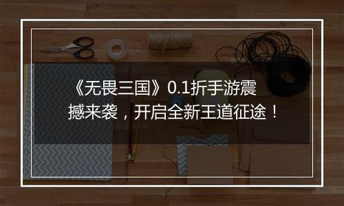 《无畏三国》0.1折手游震撼来袭，开启全新王道征途！