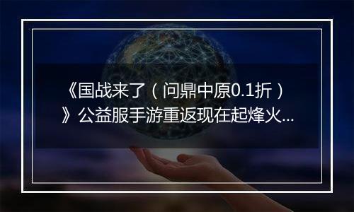《国战来了(问鼎中原0.1折)》公益服手游重返现在起烽火连天的三国战场!