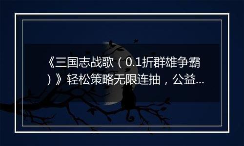 《三国志战歌（0.1折群雄争霸）》轻松策略无限连抽，公益服手游超高概率核心武将！