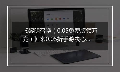 《黎明召唤（0.05免费版领万充）》来0.05折手游决心突破重重难关，击败邪恶强敌！