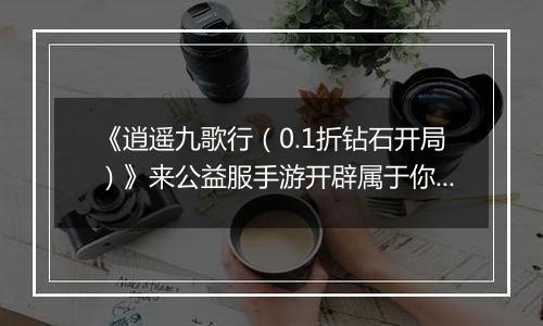 《逍遥九歌行（0.1折钻石开局）》来公益服手游开辟属于你的仙侠传奇，登顶三界巅峰！