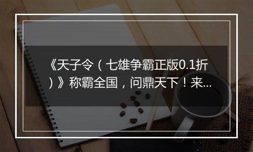 《天子令（七雄争霸正版0.1折）》称霸全国，问鼎天下！来0.1折手游战国烽火因您重燃！