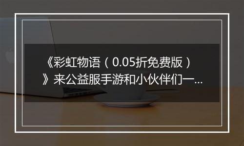 《彩虹物语（0.05折免费版）》来公益服手游和小伙伴们一起找回最初的快乐吧！