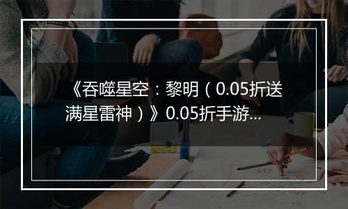《吞噬星空：黎明（0.05折送满星雷神）》0.05折手游9月12日更新内容