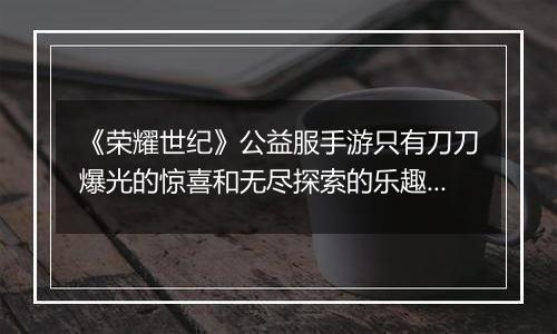 《荣耀世纪》公益服手游只有刀刀爆光的惊喜和无尽探索的乐趣！