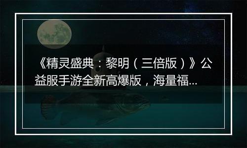 《精灵盛典：黎明（三倍版）》公益服手游全新高爆版，海量福利！