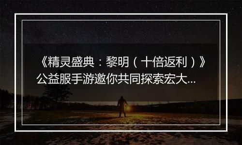 《精灵盛典：黎明（十倍返利）》公益服手游邀你共同探索宏大魔幻世界！